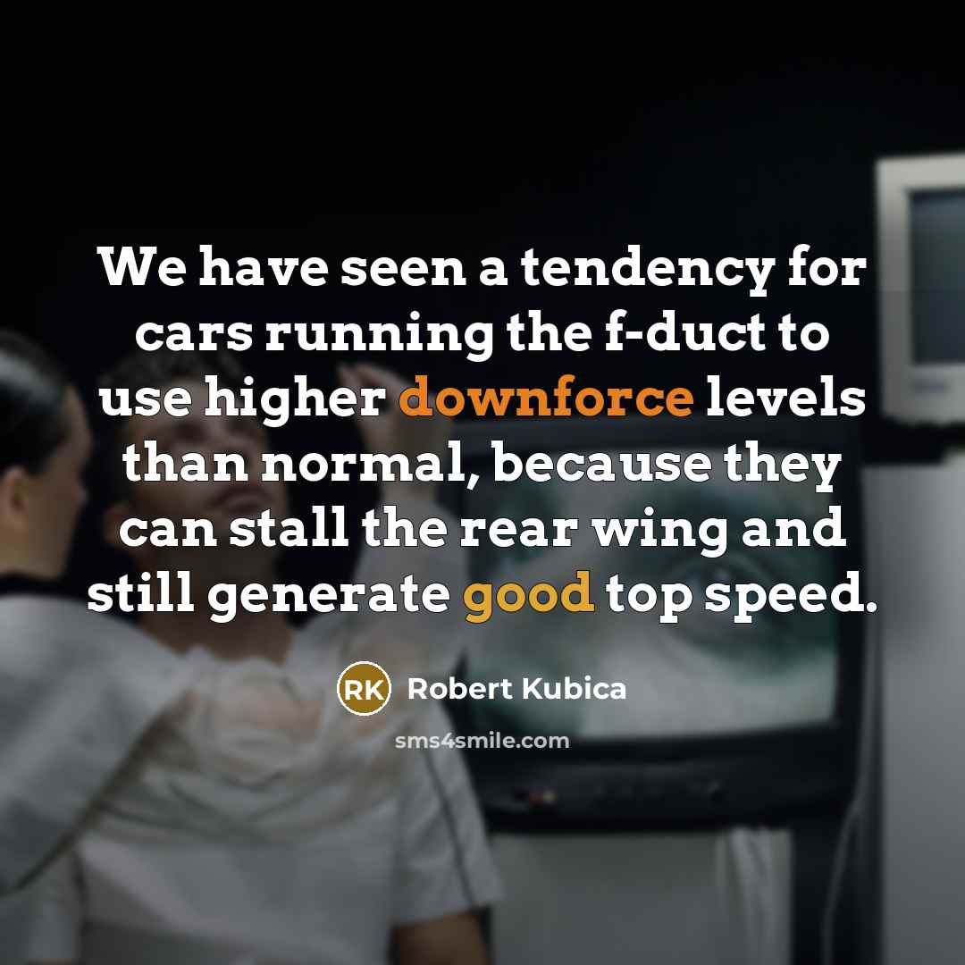 “We have seen a tendency for cars running the f-duct to use higher downforce levels than normal, because they can stall the rear wing and still generate good top speed.” quote by Robert Kubica