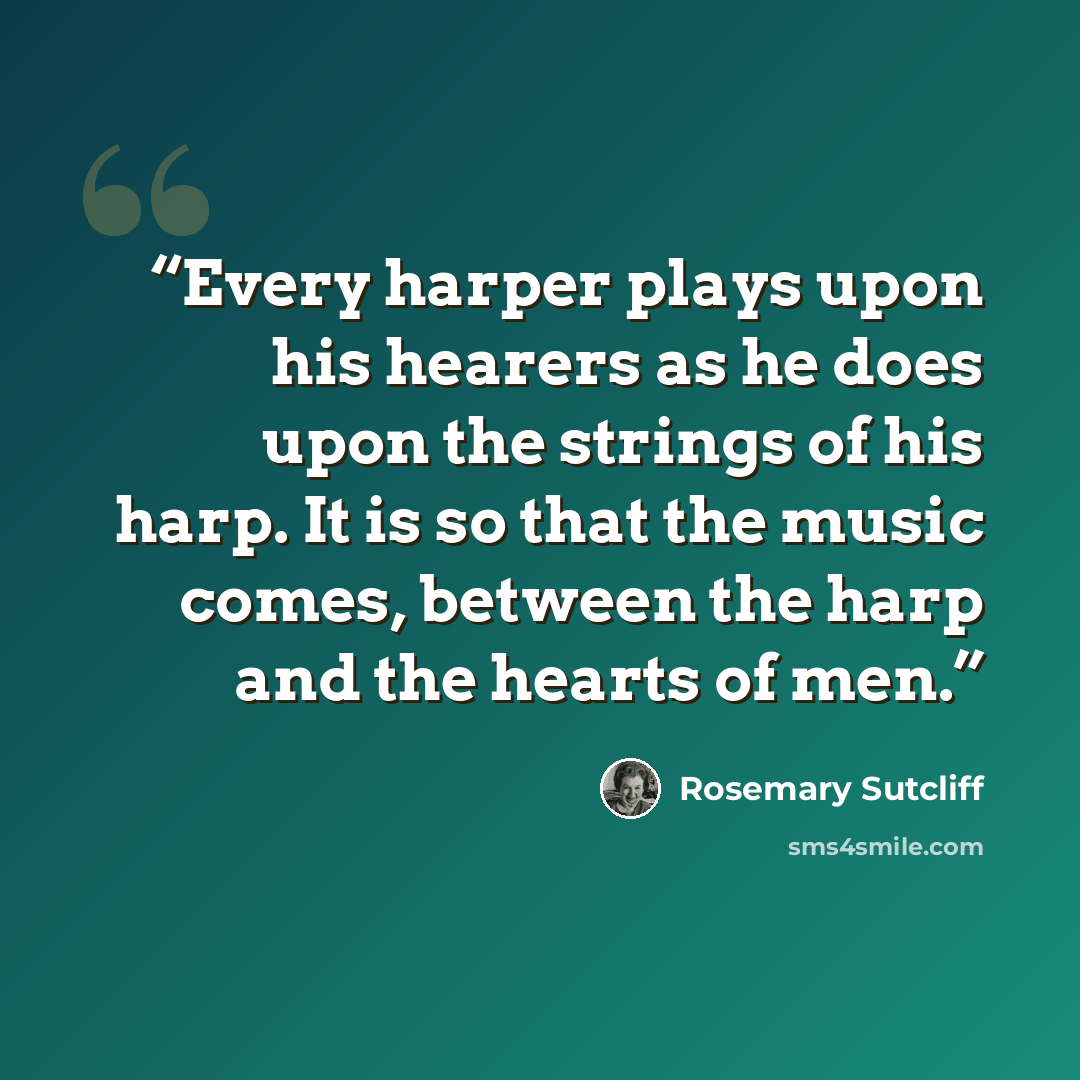 “Every harper plays upon his hearers as he does upon the strings of his harp. It is so that the music comes, between the harp and the hearts of men.” quote by Rosemary Sutcliff