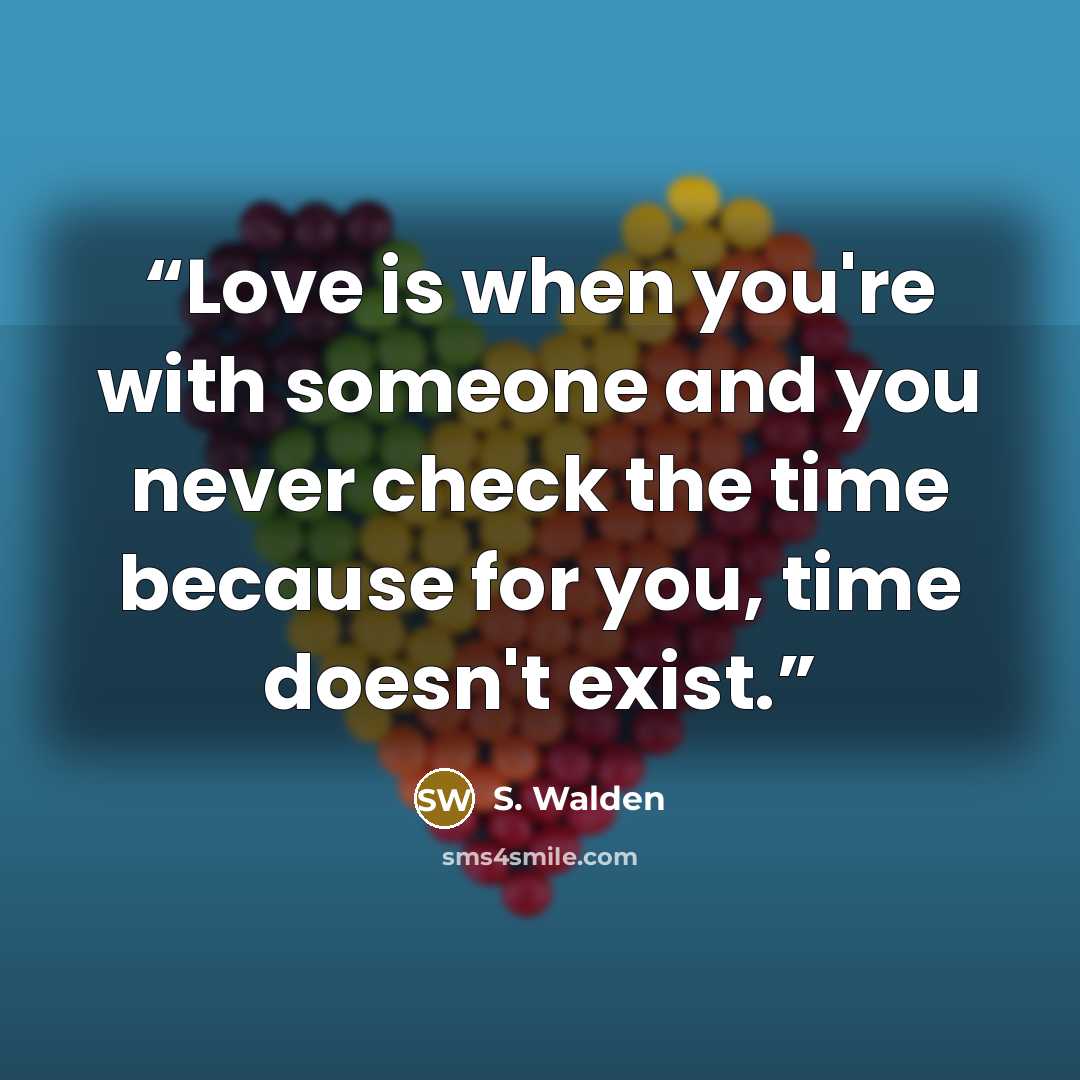 “Love is when you're with someone and you never check the time because for you, time doesn't exist.” quote by S. Walden