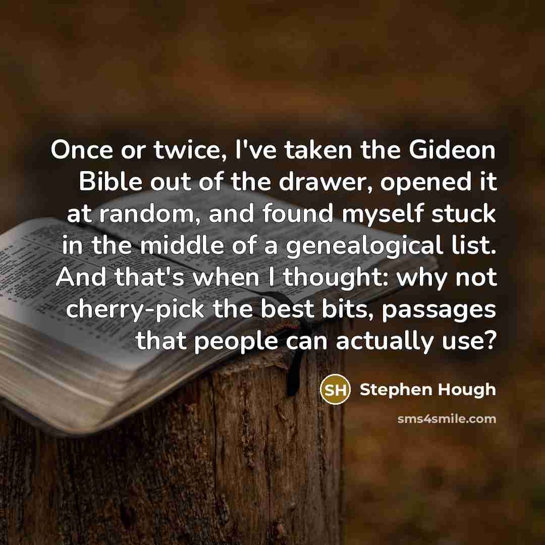 “Once or twice, I've taken the Gideon Bible out of the drawer, opened it at random, and found myself stuck in the middle of a genealogical list. And that's when I thought: why not cherry-pick the best bits, passages that people can actually use?” quote by Stephen Hough