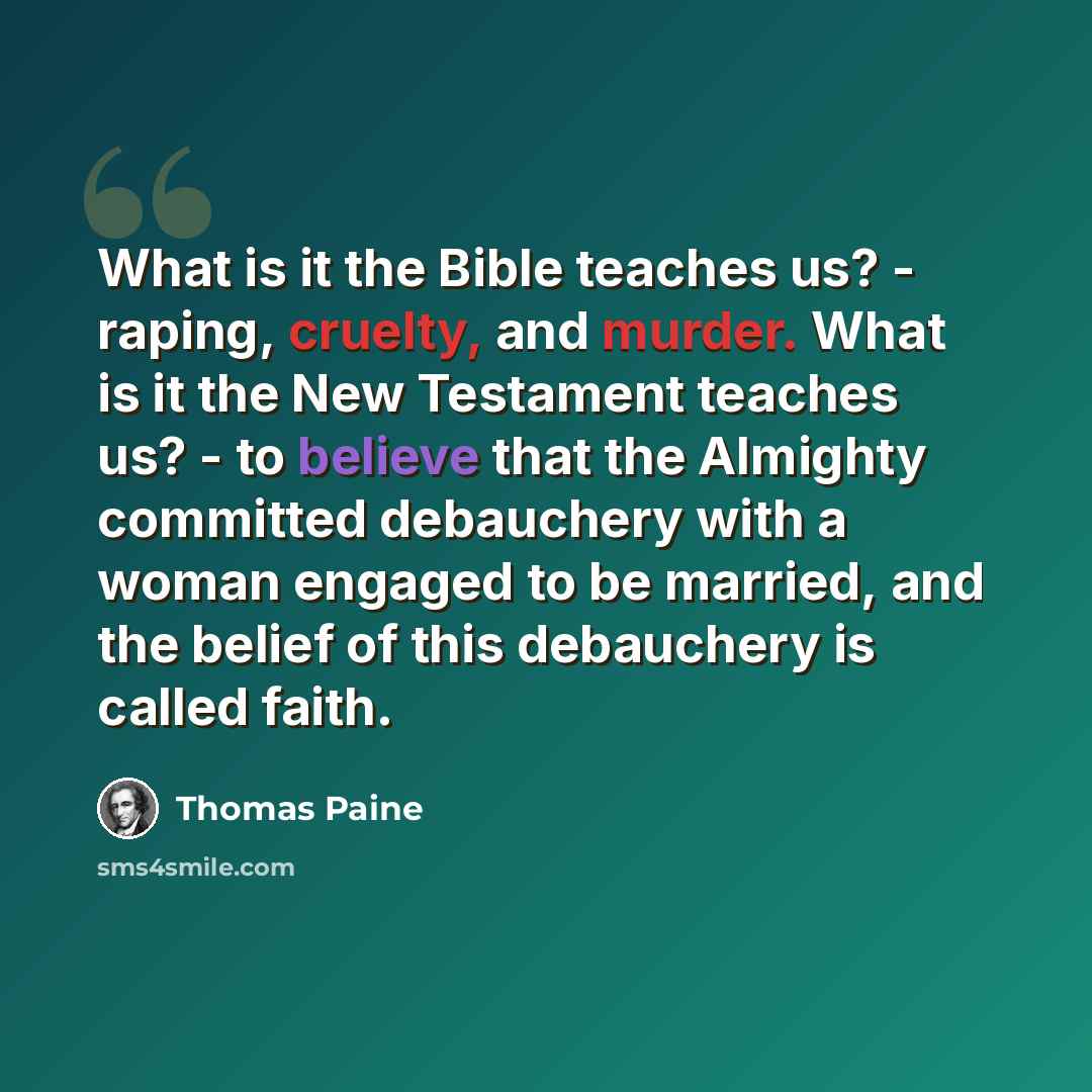 “What is it the Bible teaches us? - raping, cruelty, and murder. What is it the New Testament teaches us? - to believe that the Almighty committed debauchery with a woman engaged to be married, and the belief of this debauchery is called faith.” quote by Thomas Paine