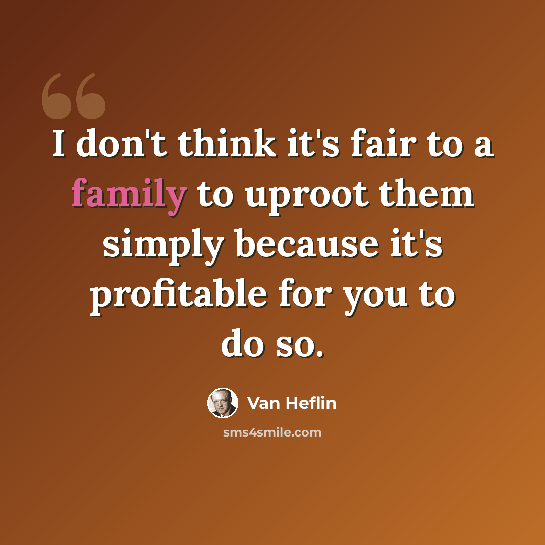 “I don't think it's fair to a family to uproot them simply because it's profitable for you to do so.” quote by Van Heflin