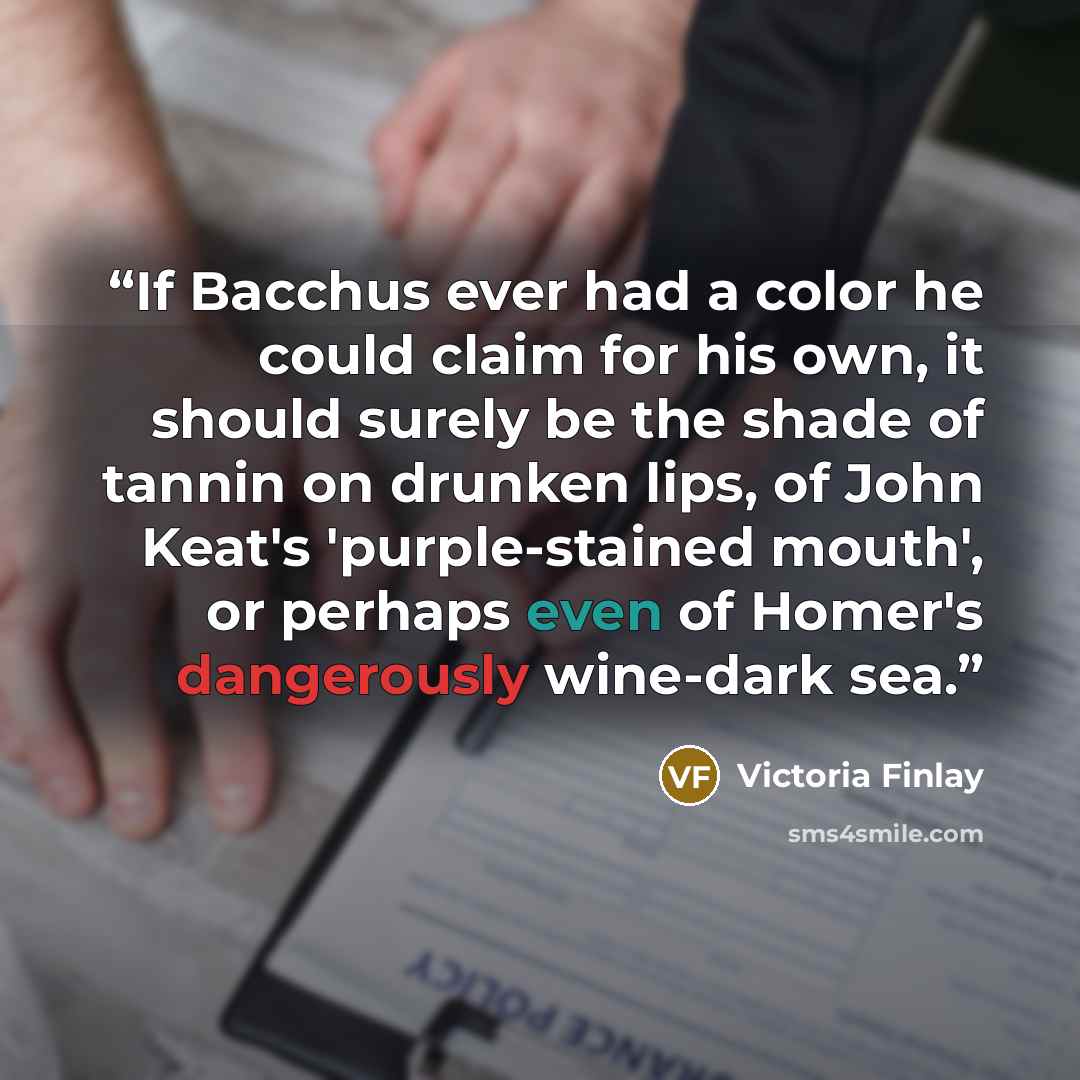 “If Bacchus ever had a color he could claim for his own, it should surely be the shade of tannin on drunken lips, of John Keat's 'purple-stained mouth', or perhaps even of Homer's dangerously wine-dark sea.” quote by Victoria Finlay