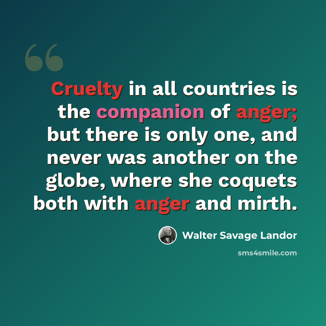 “Cruelty in all countries is the companion of anger; but there is only one, and never was another on the globe, where she coquets both with anger and mirth.” quote by Walter Savage Landor