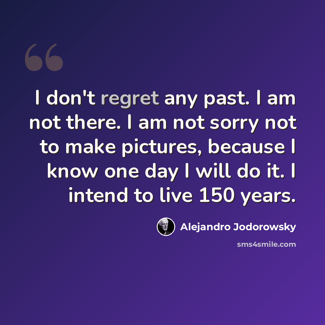 “I don't regret any past. I am not there. I am not sorry not to make pictures, because I know one day I will do it. I intend to live 150 years.” quote by Alejandro Jodorowsky