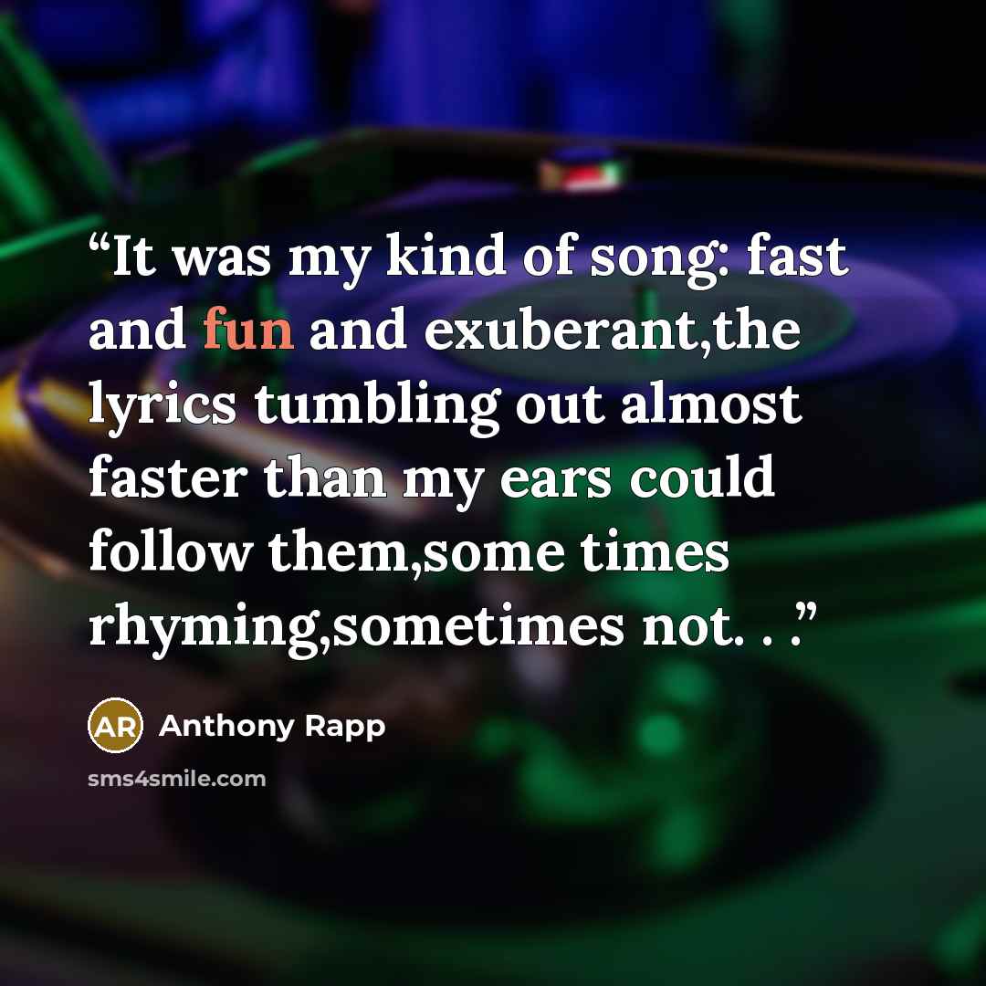 “It was my kind of song: fast and fun and exuberant,the lyrics tumbling out almost faster than my ears could follow them,some times rhyming,sometimes not. . .” quote by Anthony Rapp