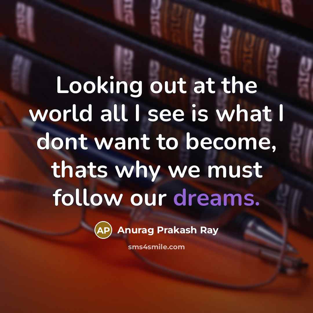 “Looking out at the world all I see is what I dont want to become, thats why we must follow our dreams.” quote by Anurag Prakash Ray