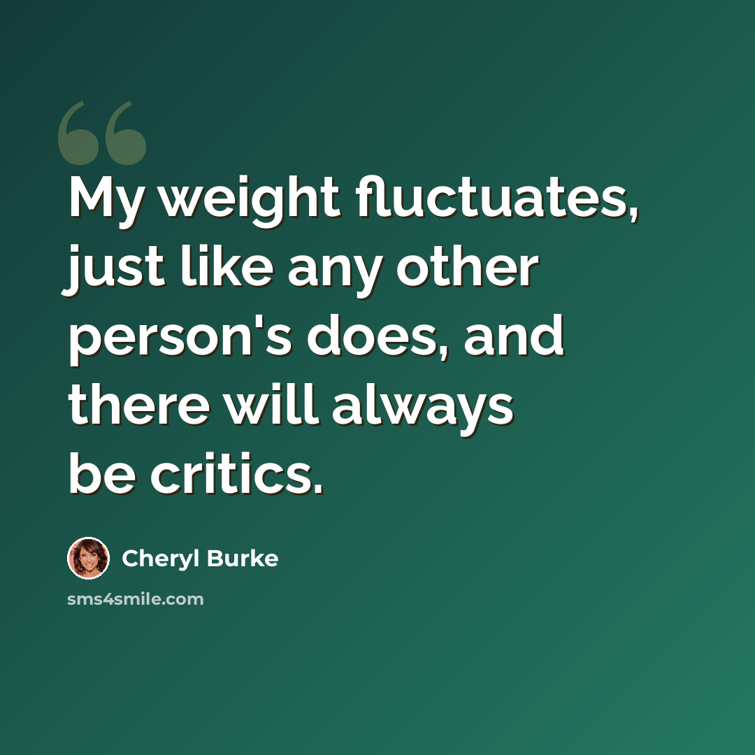 “My weight fluctuates, just like any other person's does, and there will always be critics.” quote by Cheryl Burke