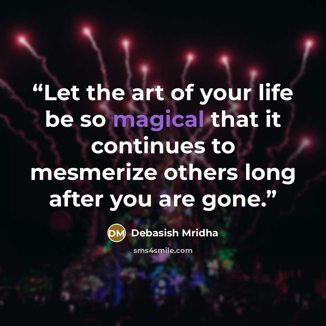 “Let the art of your life be so magical that it continues to mesmerize others long after you are gone.” quote by Debasish Mridha