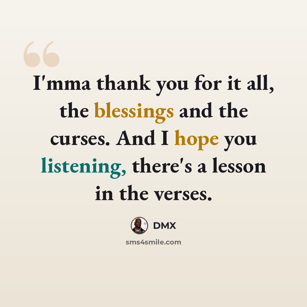 “I'mma thank you for it all, the blessings and the curses. And I hope you listening, there's a lesson in the verses.” quote by Dmx