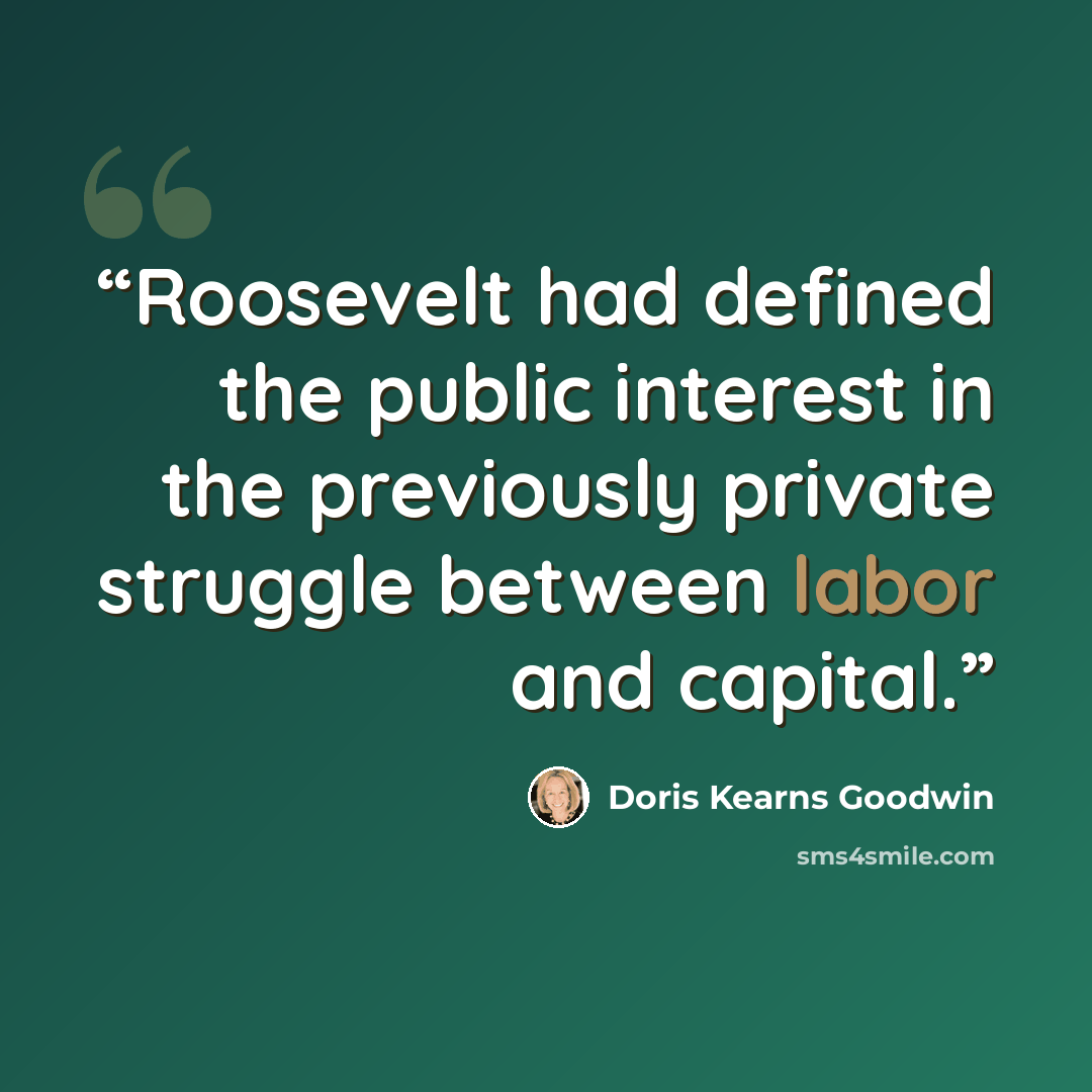 “Roosevelt had defined the public interest in the previously private struggle between labor and capital.” quote by Doris Kearns Goodwin