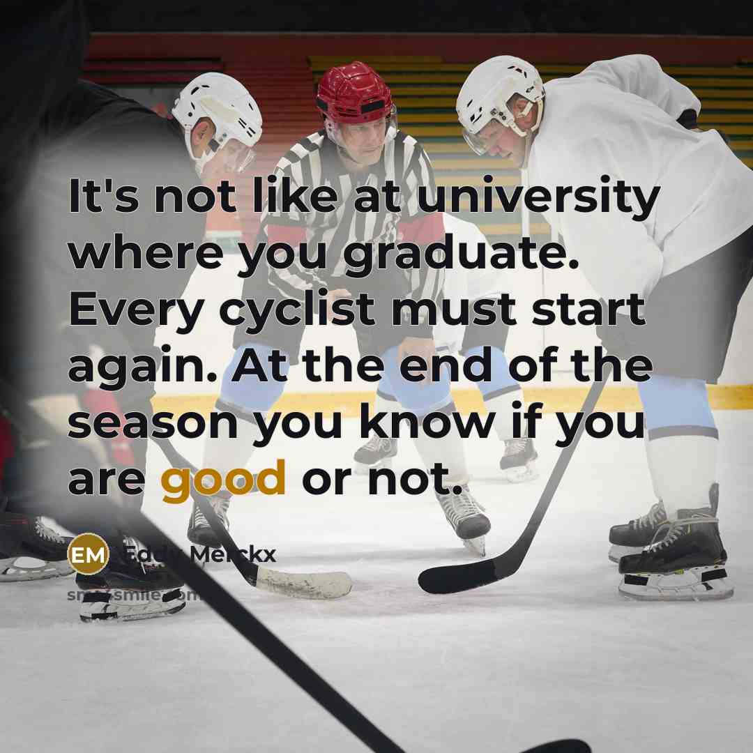 “It's not like at university where you graduate. Every cyclist must start again. At the end of the season you know if you are good or not.” quote by Eddy Merckx