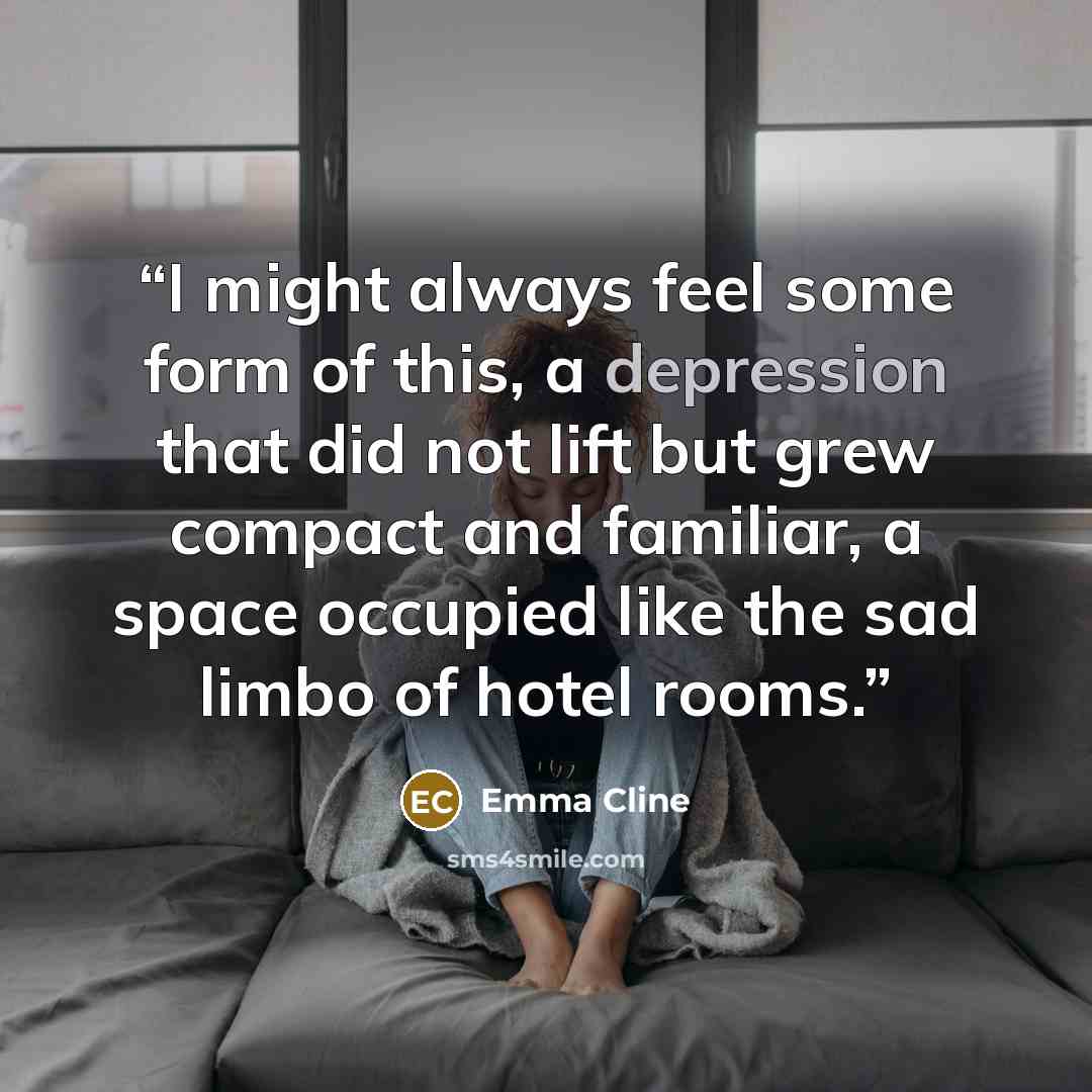 “I might always feel some form of this, a depression that did not lift but grew compact and familiar, a space occupied like the sad limbo of hotel rooms.” quote by Emma Cline
