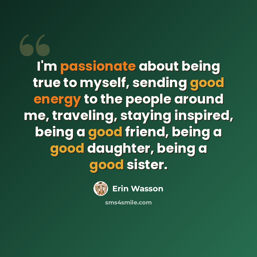 “I'm passionate about being true to myself, sending good energy to the people around me, traveling, staying inspired, being a good friend, being a good daughter, being a good sister.” quote by Erin Wasson