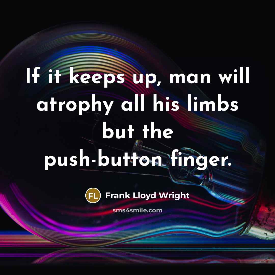 “If it keeps up, man will atrophy all his limbs but the push-button finger.” quote by Frank Lloyd Wright