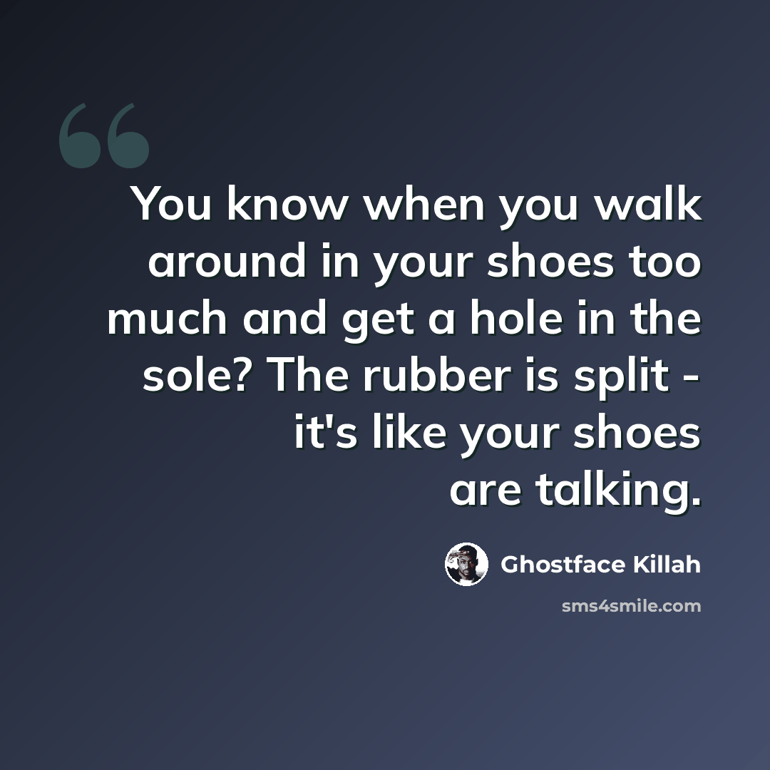 “You know when you walk around in your shoes too much and get a hole in the sole? The rubber is split - it's like your shoes are talking.” quote by Ghostface Killah