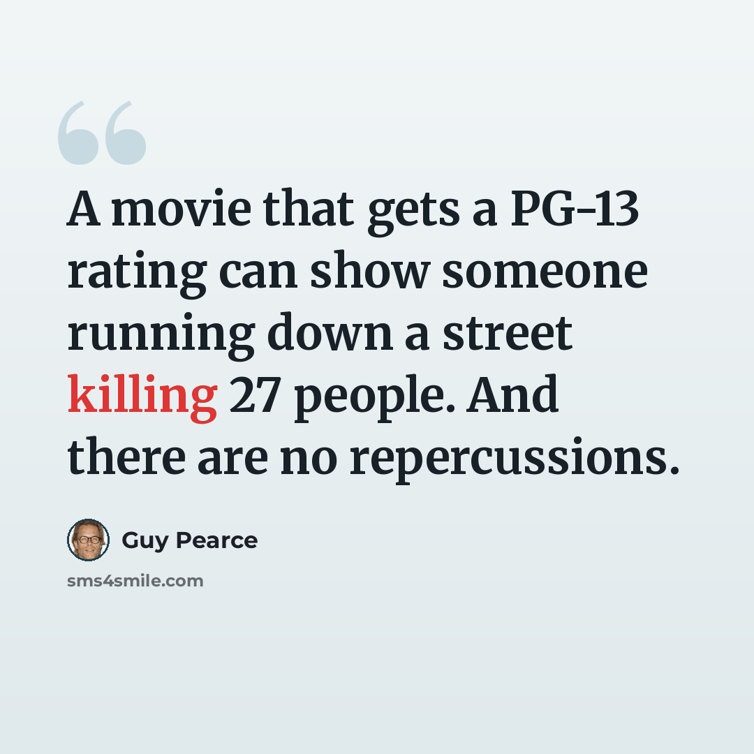 “A movie that gets a PG-13 rating can show someone running down a street killing 27 people. And there are no repercussions.” quote by Guy Pearce