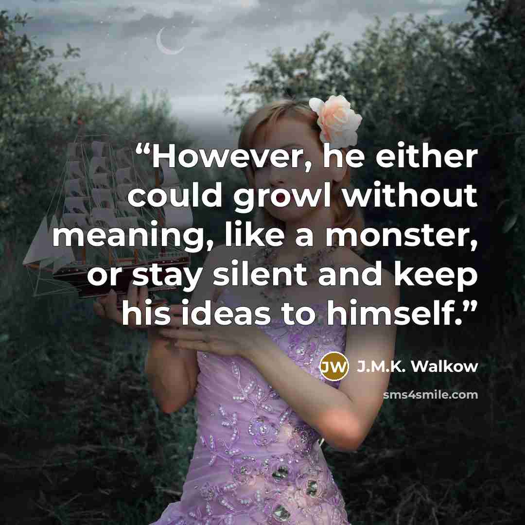 “However, he either could growl without meaning, like a monster, or stay silent and keep his ideas to himself.” quote by J.M.K. Walkow