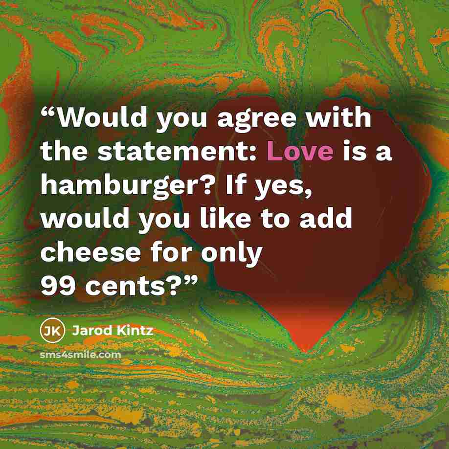 “Would you agree with the statement: Love is a hamburger? If yes, would you like to add cheese for only 99 cents?” quote by Jarod Kintz