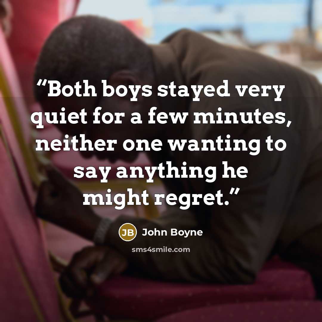 “Both boys stayed very quiet for a few minutes, neither one wanting to say anything he might regret.” quote by John Boyne