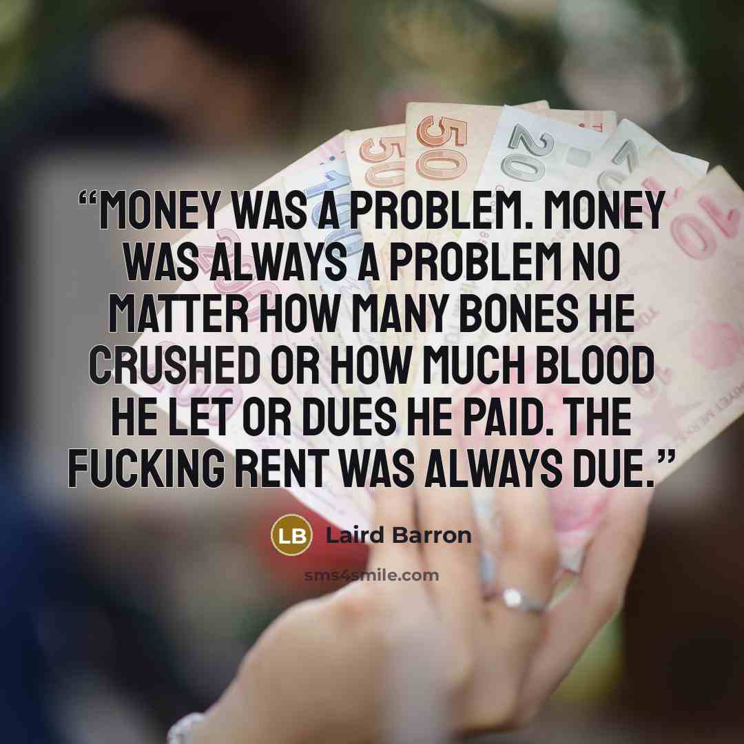 “Money was a problem. Money was always a problem no matter how many bones he crushed or how much blood he let or dues he paid. The fucking rent was always due.” quote by Laird Barron