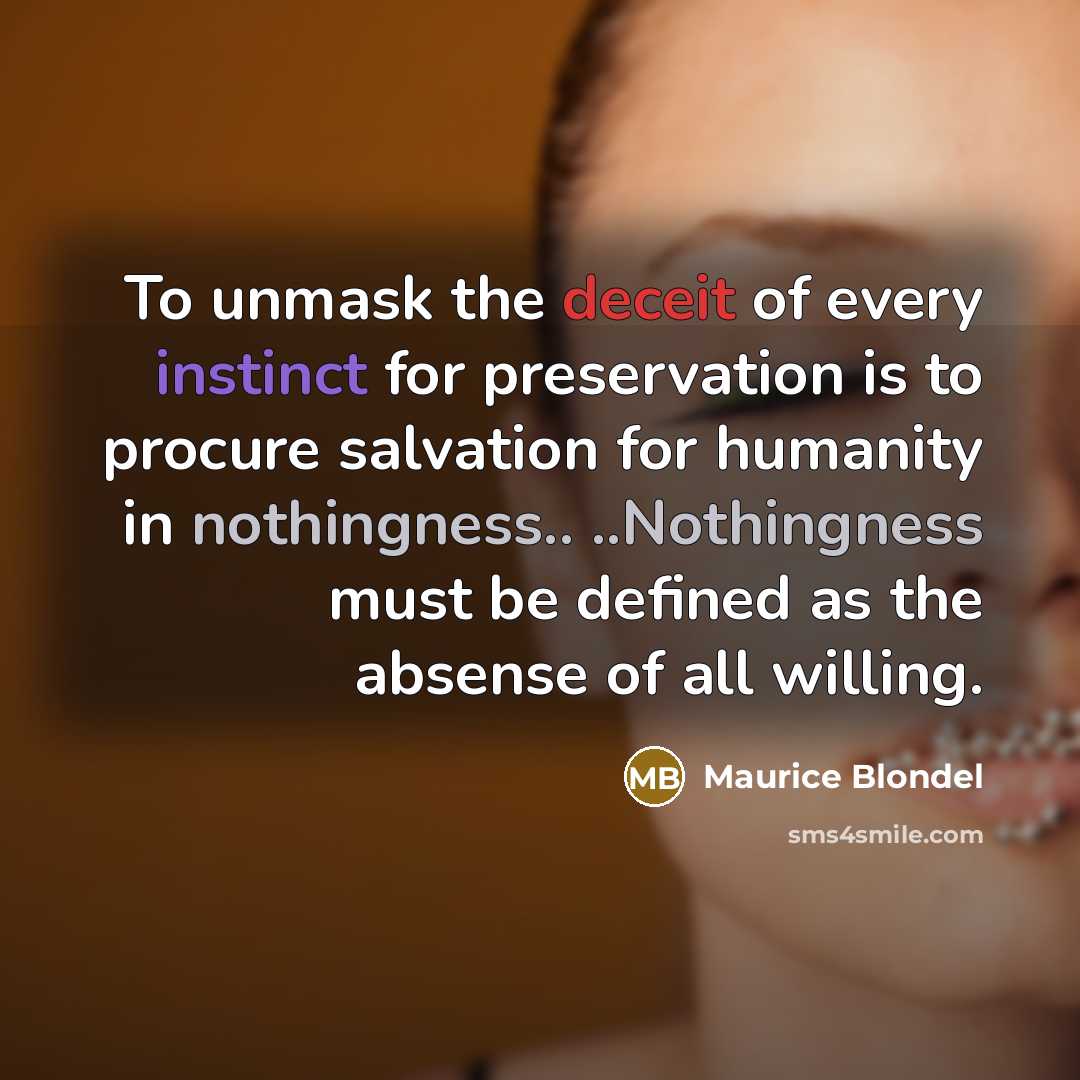 “To unmask the deceit of every instinct for preservation is to procure salvation for humanity in nothingness.. ..Nothingness must be defined as the absense of all willing.” quote by Maurice Blondel