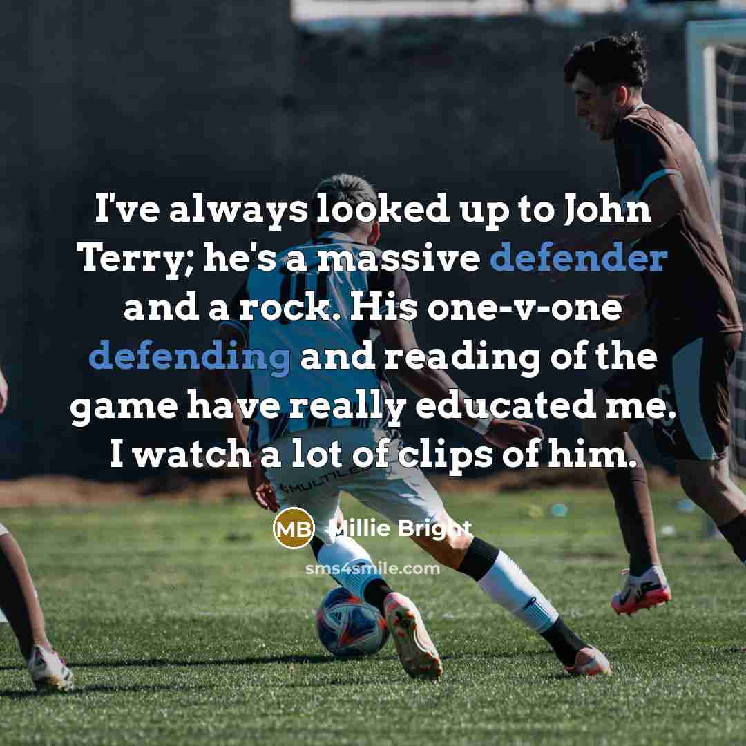 “I've always looked up to John Terry; he's a massive defender and a rock. His one-v-one defending and reading of the game have really educated me. I watch a lot of clips of him.” quote by Millie Bright