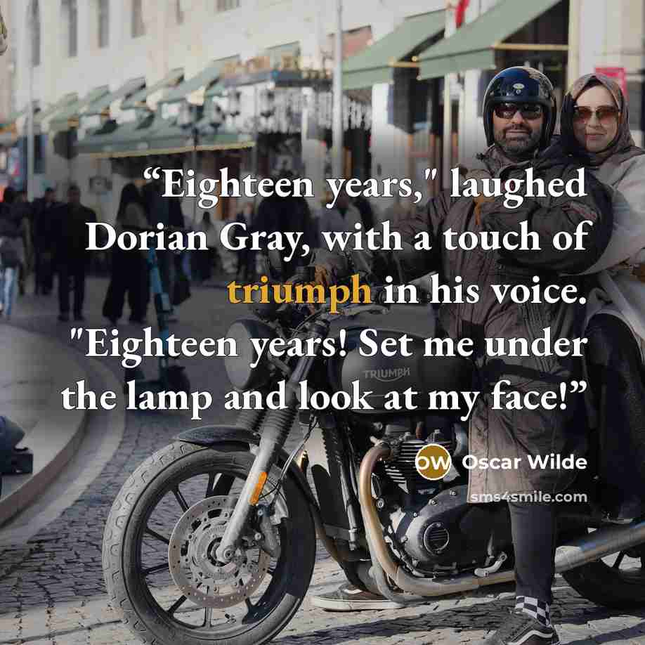 “Eighteen years," laughed Dorian Gray, with a touch of triumph in his voice. "Eighteen years! Set me under the lamp and look at my face!” quote by Oscar Wilde