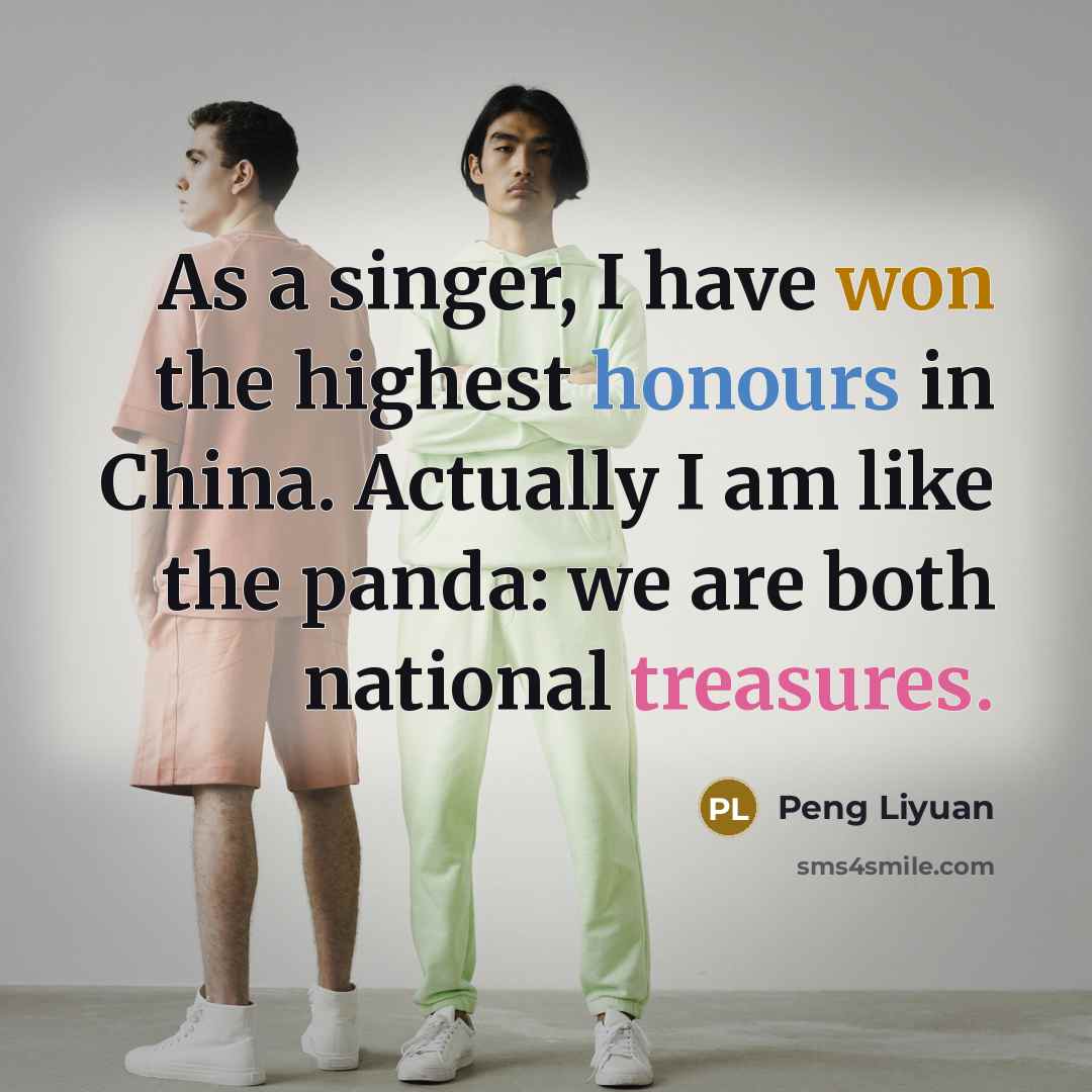 “As a singer, I have won the highest honours in China. Actually I am like the panda: we are both national treasures.” quote by Peng Liyuan