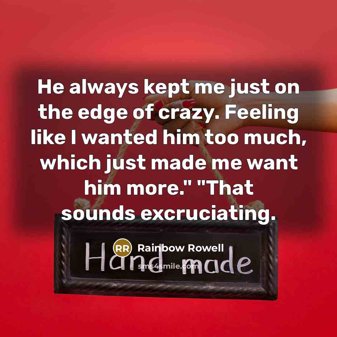 “He always kept me just on the edge of crazy. Feeling like I wanted him too much, which just made me want him more." "That sounds excruciating.” quote by Rainbow Rowell