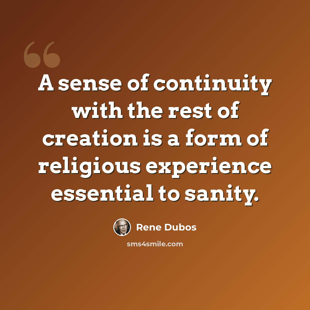 “A sense of continuity with the rest of creation is a form of religious experience essential to sanity.” quote by Rene Dubos