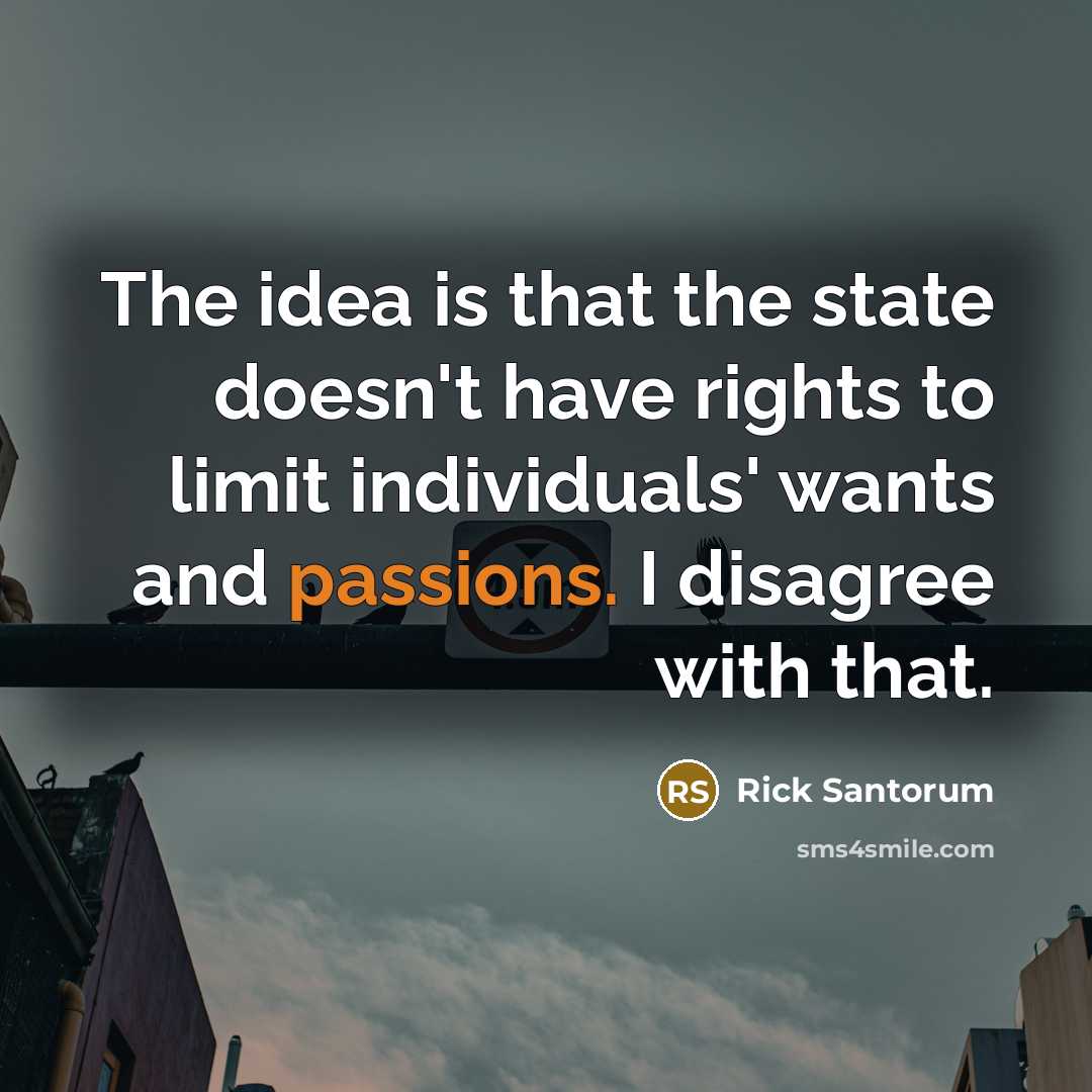 “The idea is that the state doesn't have rights to limit individuals' wants and passions. I disagree with that.” quote by Rick Santorum