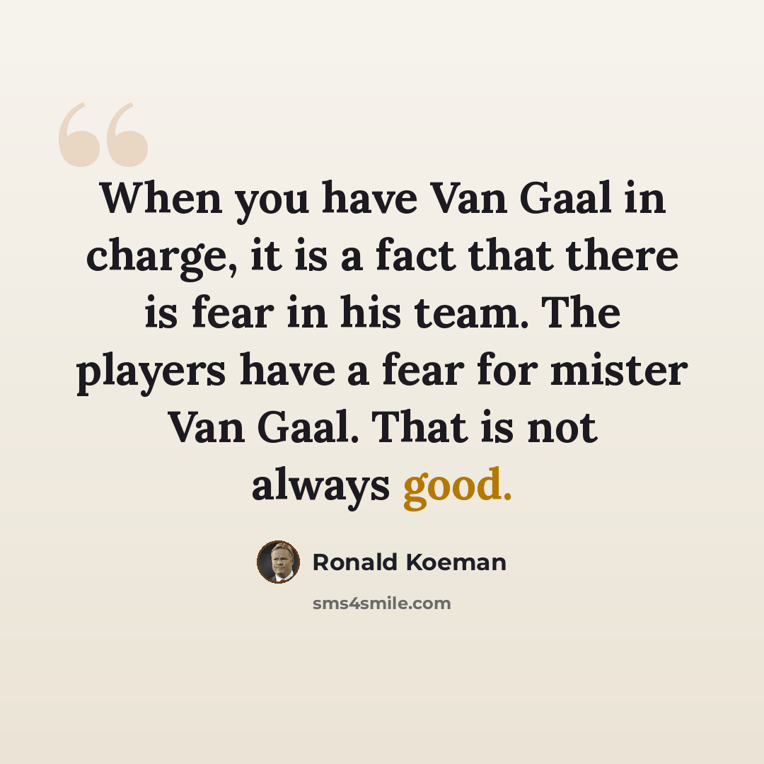 “When you have Van Gaal in charge, it is a fact that there is fear in his team. The players have a fear for mister Van Gaal. That is not always good.” quote by Ronald Koeman