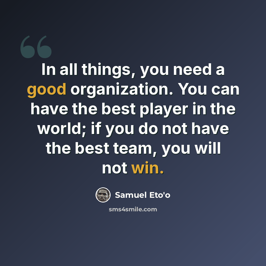 “In all things, you need a good organization. You can have the best player in the world; if you do not have the best team, you will not win.” quote by Samuel Eto'o