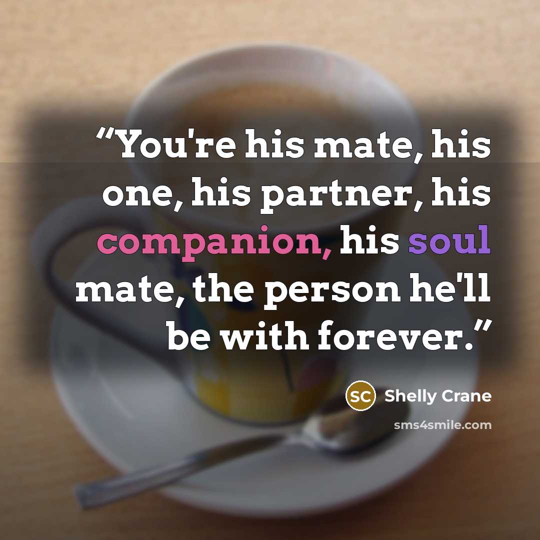 “You're his mate, his one, his partner, his companion, his soul mate, the person he'll be with forever.” quote by Shelly Crane