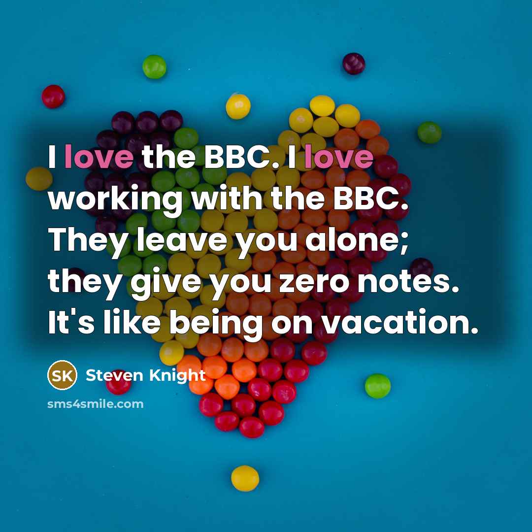 “I love the BBC. I love working with the BBC. They leave you alone; they give you zero notes. It's like being on vacation.” quote by Steven Knight
