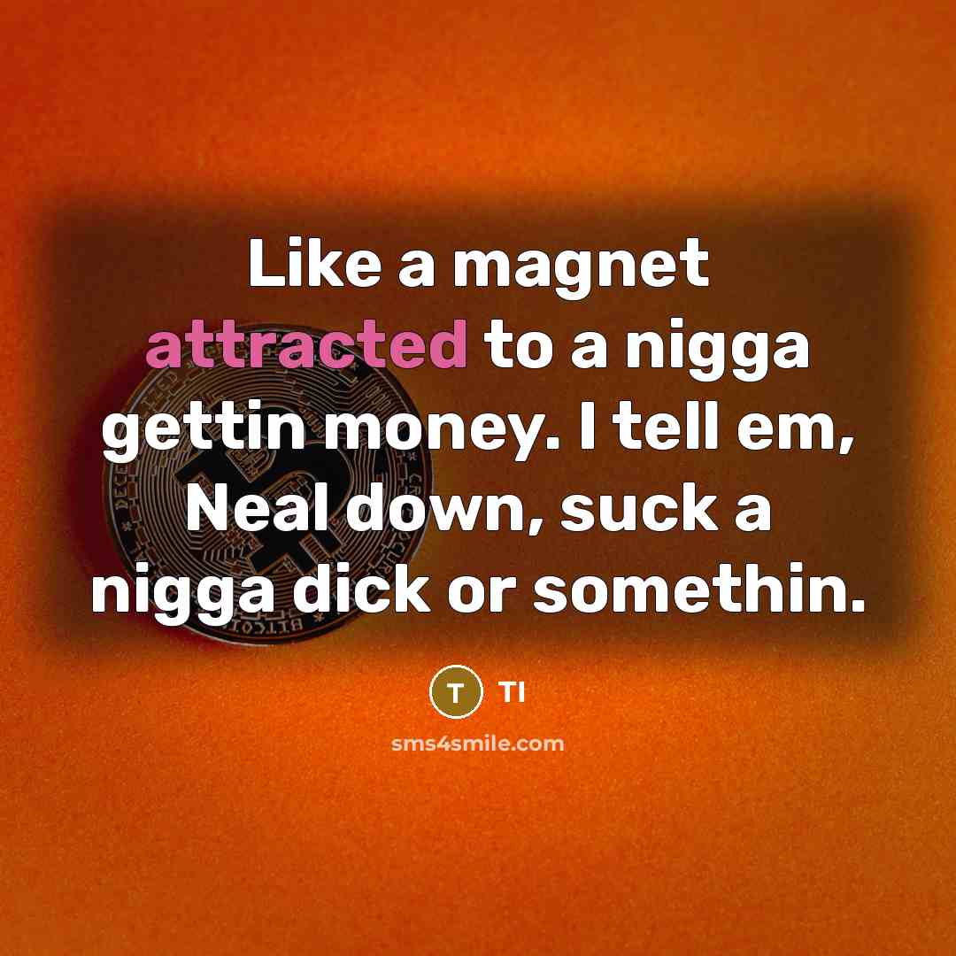 “Like a magnet attracted to a nigga gettin money. I tell em, Neal down, suck a nigga dick or somethin.” quote by TI