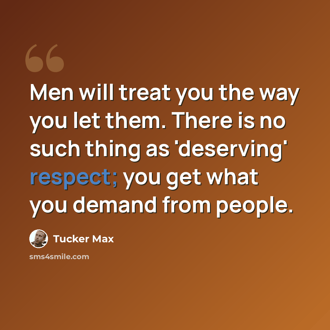 “Men will treat you the way you let them. There is no such thing as 'deserving' respect; you get what you demand from people.” quote by Tucker Max