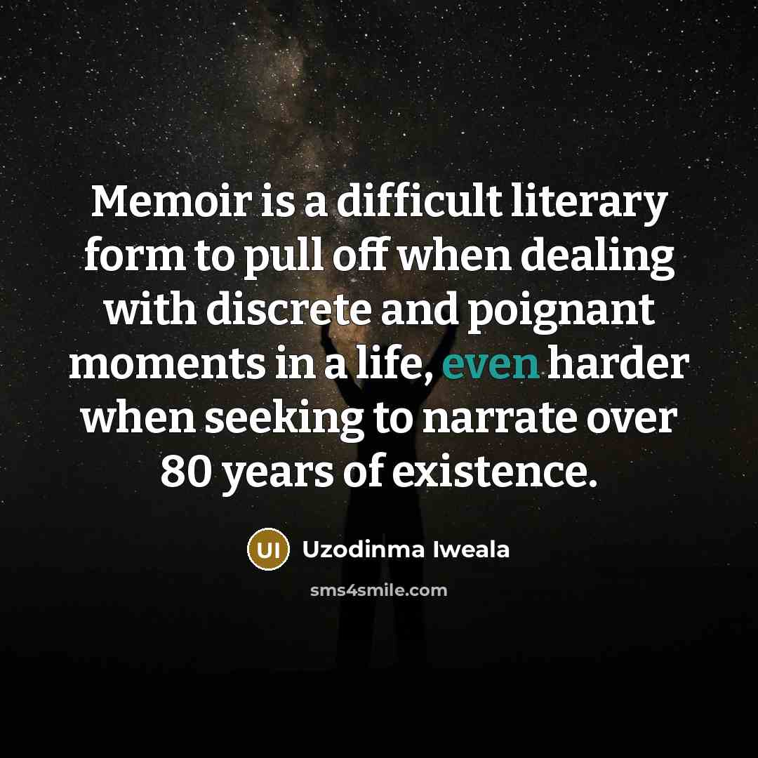 “Memoir is a difficult literary form to pull off when dealing with discrete and poignant moments in a life, even harder when seeking to narrate over 80 years of existence.” quote by Uzodinma Iweala