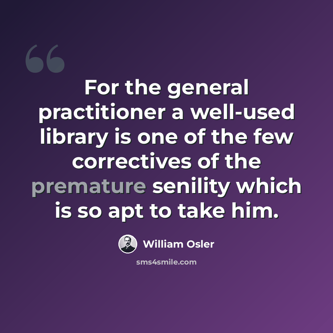 “For the general practitioner a well-used library is one of the few correctives of the premature senility which is so apt to take him.” quote by William Osler
