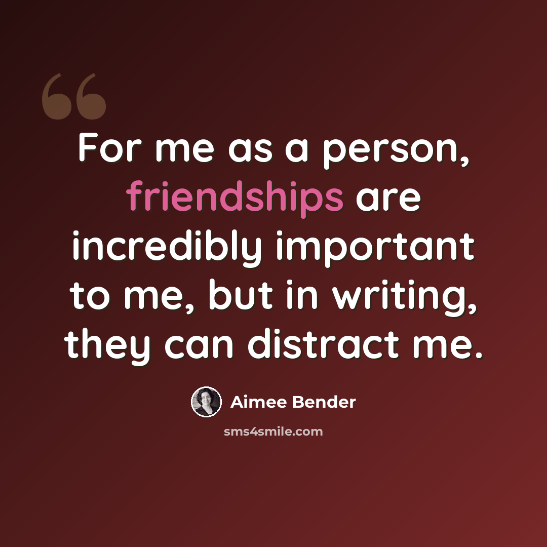 “For me as a person, friendships are incredibly important to me, but in writing, they can distract me.” quote by Aimee Bender