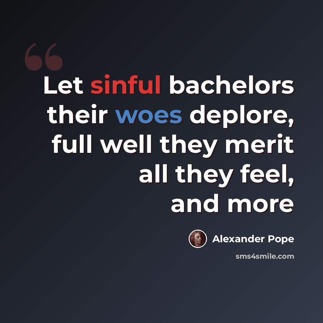 “Let sinful bachelors their woes deplore, full well they merit all they feel, and more” quote by Alexander Pope