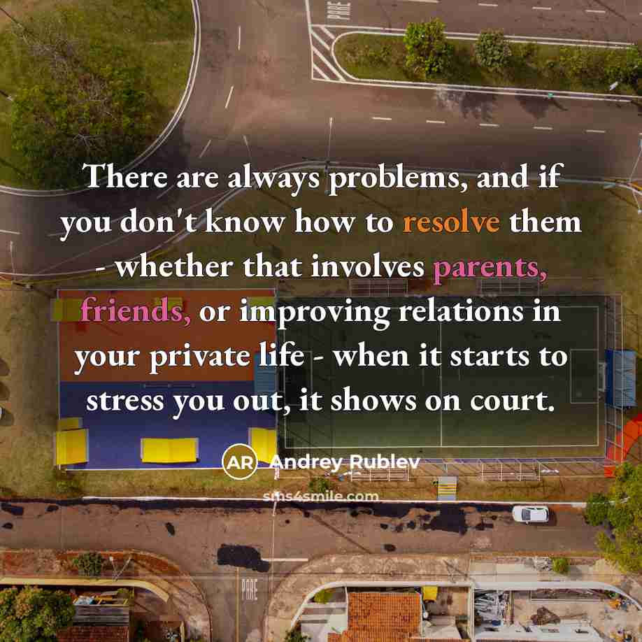 “There are always problems, and if you don't know how to resolve them - whether that involves parents, friends, or improving relations in your private life - when it starts to stress you out, it shows on court.” quote by Andrey Rublev