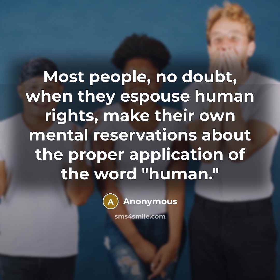 “Most people, no doubt, when they espouse human rights, make their own mental reservations about the proper application of the word "human."” quote by Anonymous