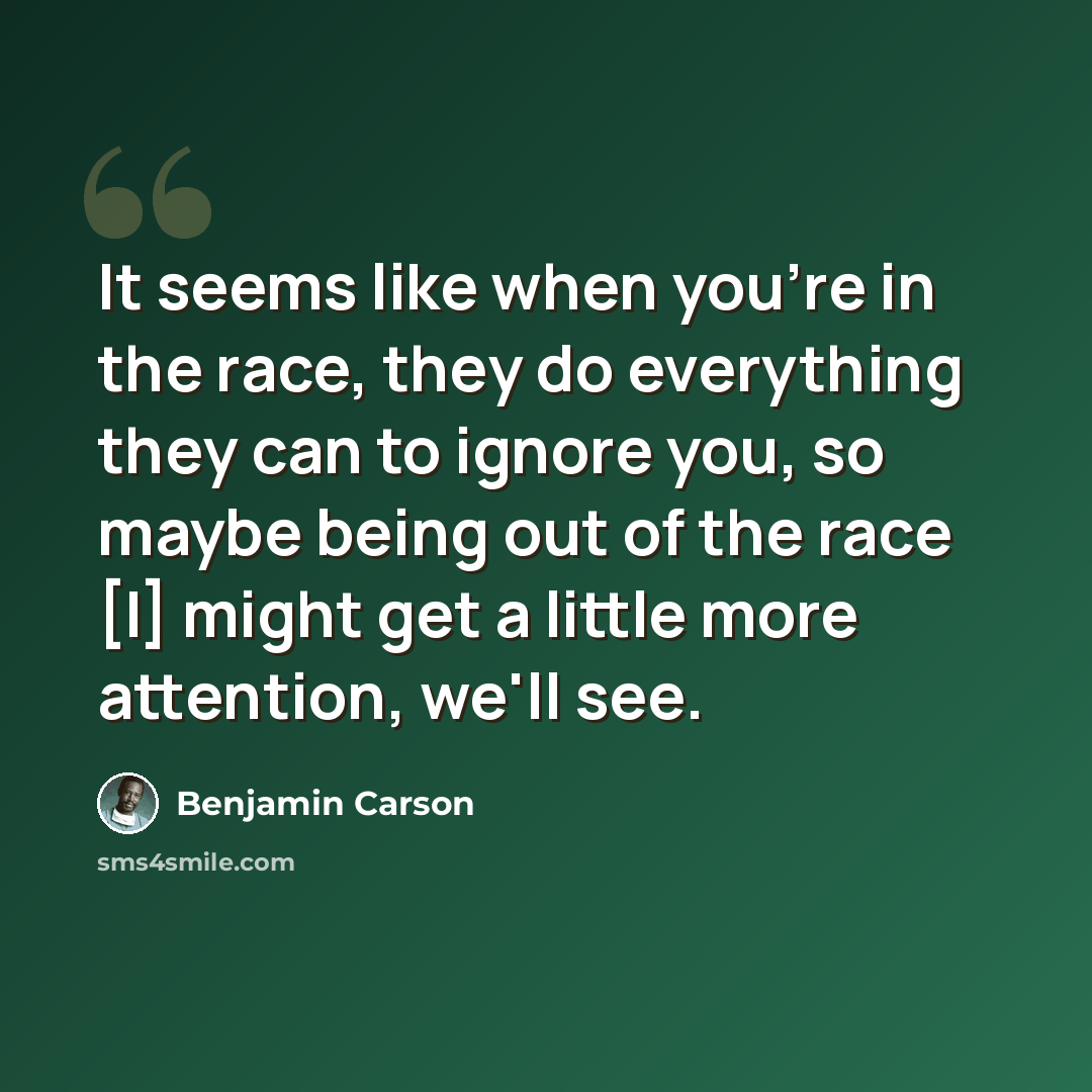 “It seems like when you're in the race, they do everything they can to ignore you, so maybe being out of the race [I] might get a little more attention, we'll see.” quote by Benjamin Carson