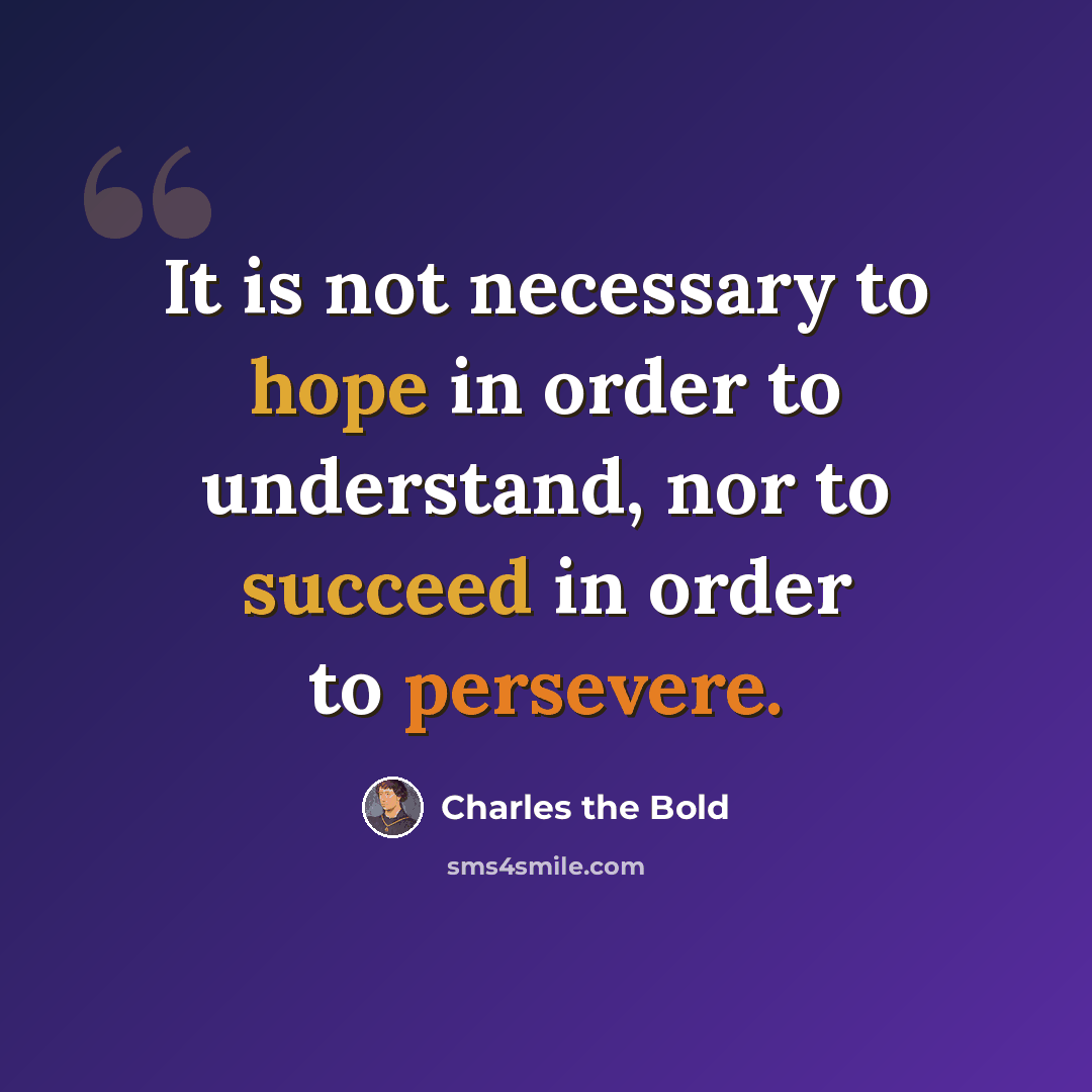 “It is not necessary to hope in order to understand, nor to succeed in order to persevere.” quote by Charles the Bold