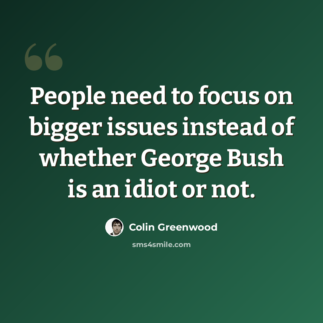“People need to focus on bigger issues instead of whether George Bush is an idiot or not.” quote by Colin Greenwood
