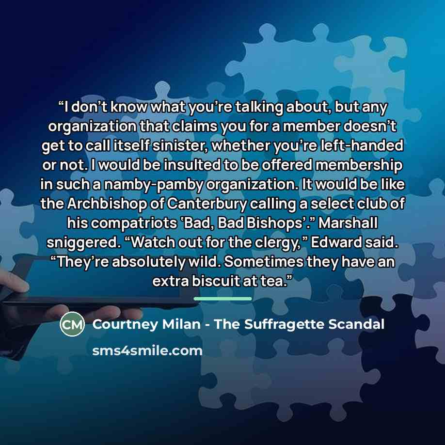 “I don’t know what you’re talking about, but any organization that claims you for a member doesn’t get to call itself sinister, whether you’re left-handed or not. I would be insulted to be offered membership in such a namby-pamby organization. It would be like the Archbishop of Canterbury calling a…” quote by Courtney Milan - The Suffragette Scandal