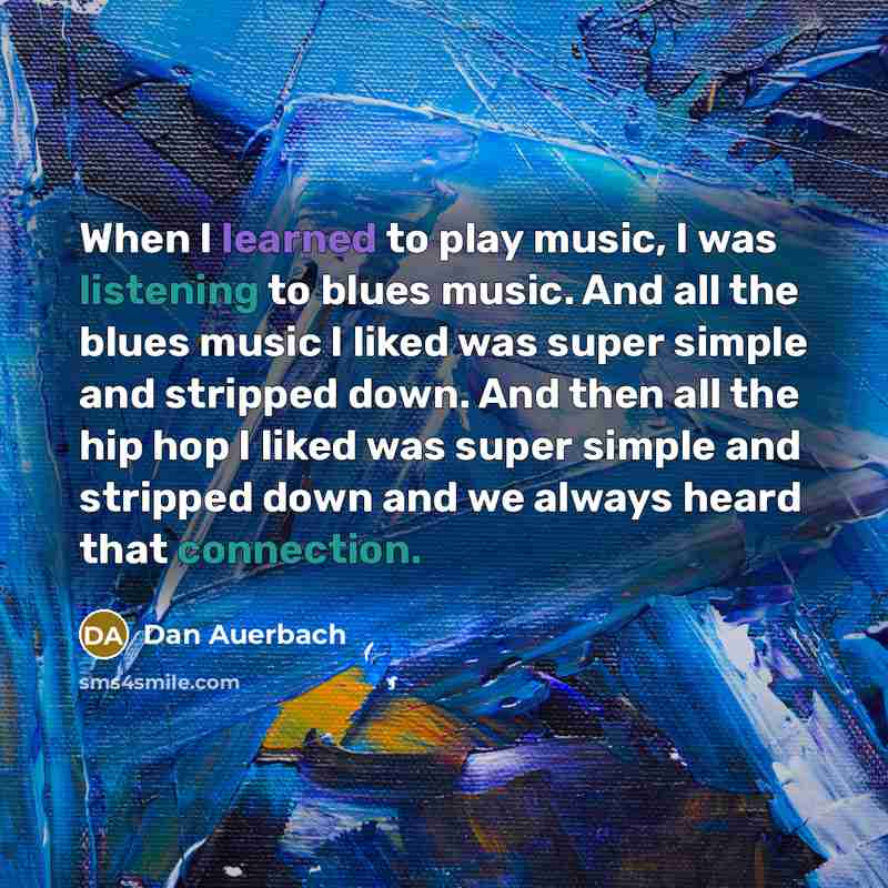“When I learned to play music, I was listening to blues music. And all the blues music I liked was super simple and stripped down. And then all the hip hop I liked was super simple and stripped down and we always heard that connection.” quote by Dan Auerbach