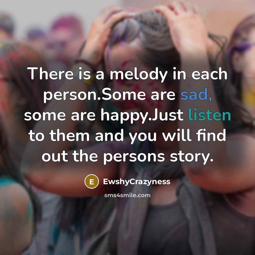 “There is a melody in each person.Some are sad, some are happy.Just listen to them and you will find out the persons story.” quote by EwshyCrazyness